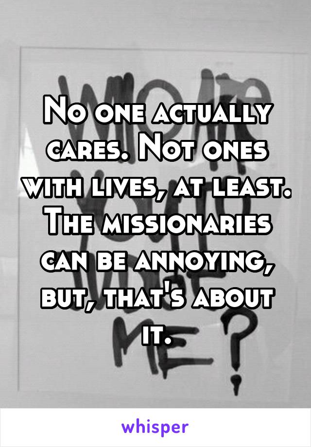 No one actually cares. Not ones with lives, at least. The missionaries can be annoying, but, that's about it.