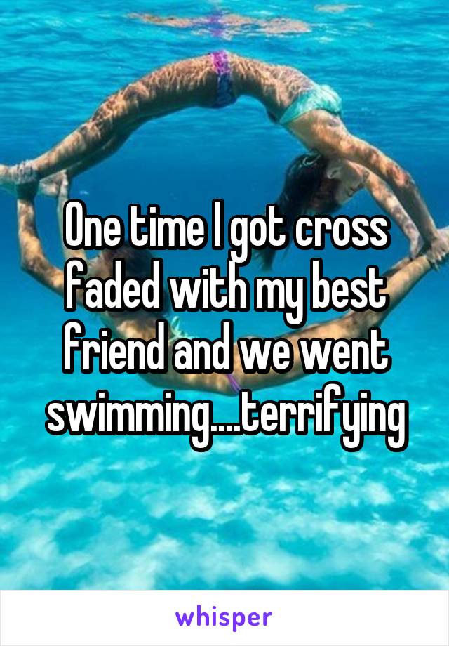 One time I got cross faded with my best friend and we went swimming....terrifying