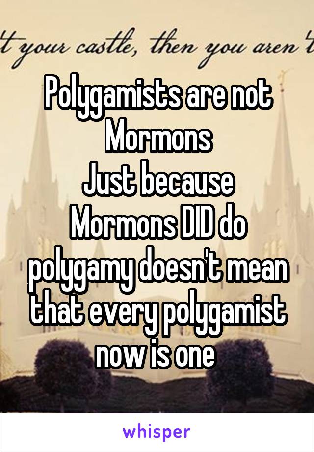 Polygamists are not Mormons
Just because Mormons DID do polygamy doesn't mean that every polygamist now is one 