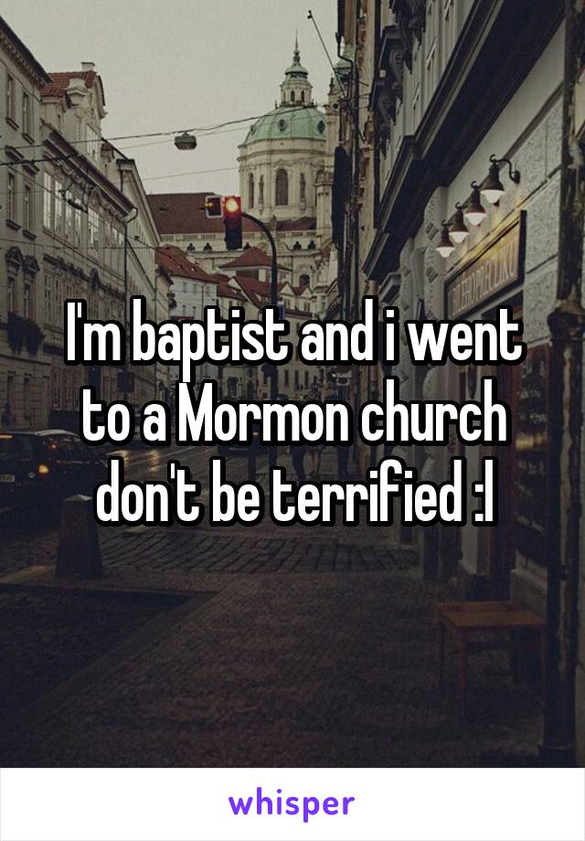 I'm baptist and i went to a Mormon church don't be terrified :l