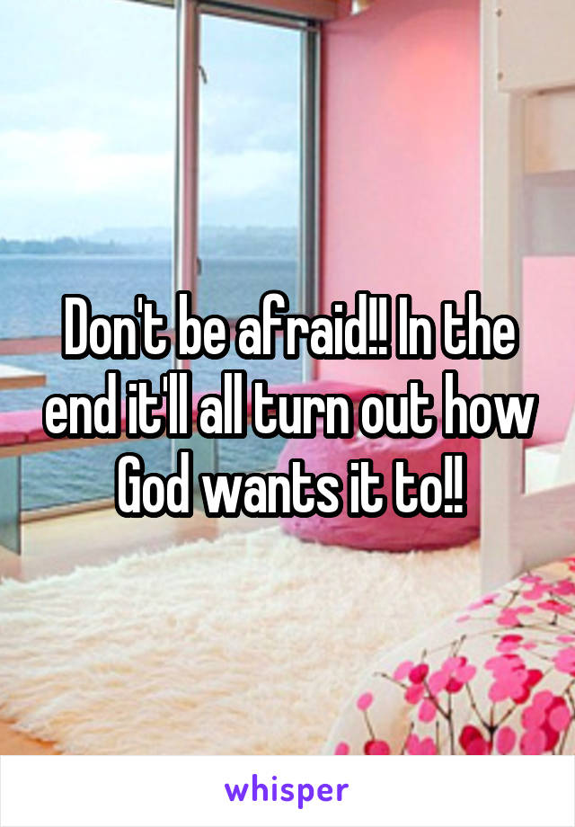 Don't be afraid!! In the end it'll all turn out how God wants it to!!