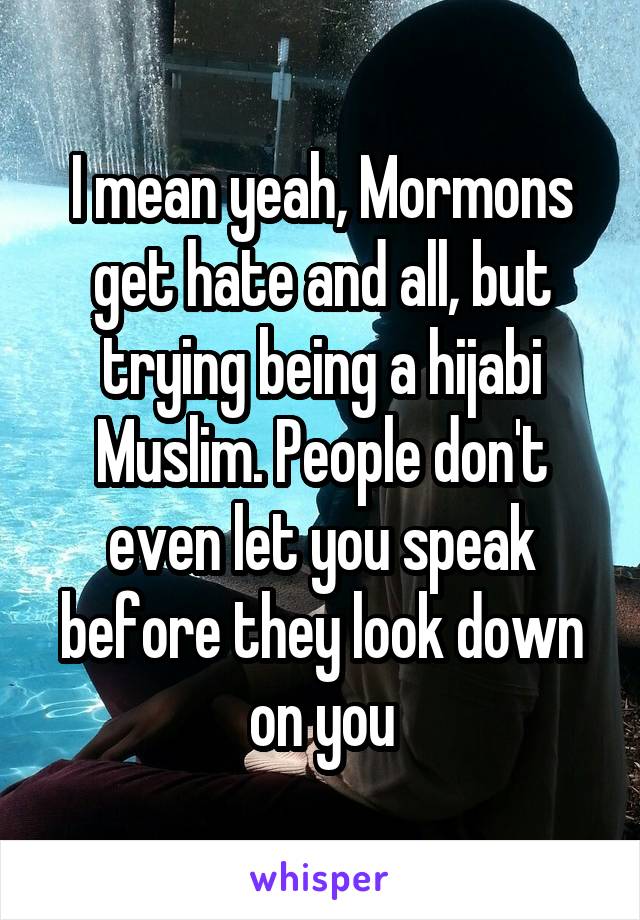 I mean yeah, Mormons get hate and all, but trying being a hijabi Muslim. People don't even let you speak before they look down on you