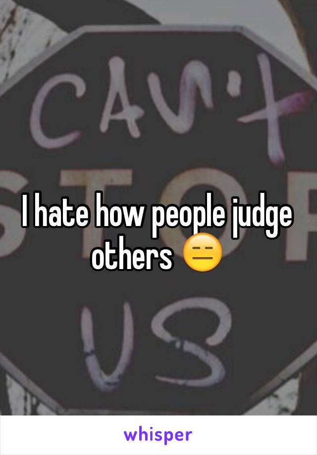 I hate how people judge others 😑