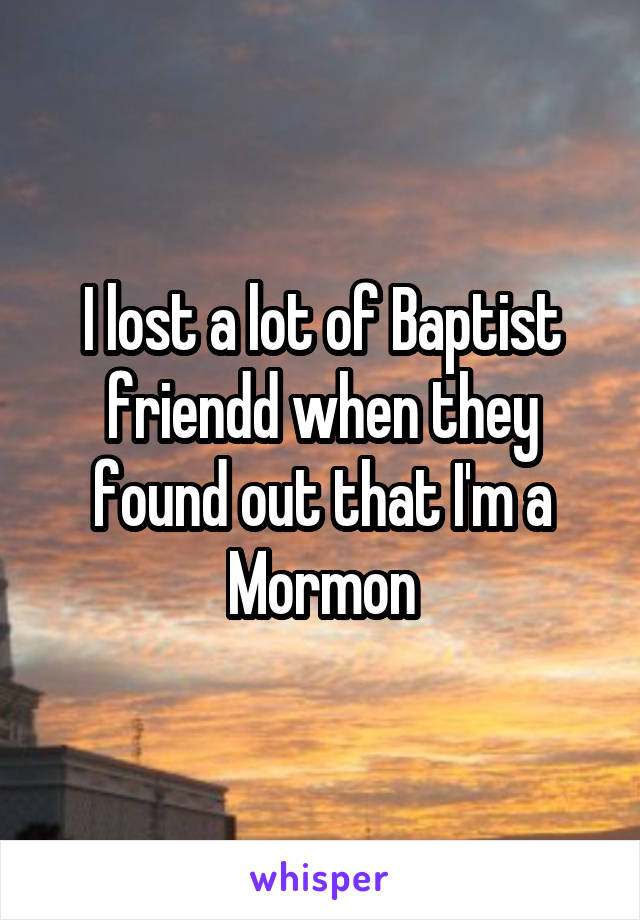 I lost a lot of Baptist friendd when they found out that I'm a Mormon