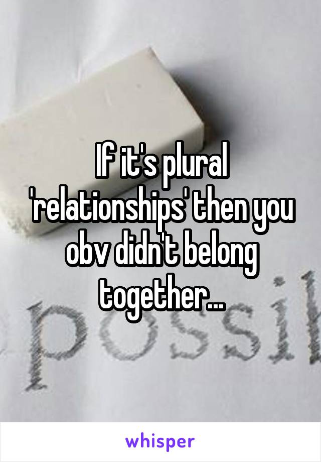 If it's plural 'relationships' then you obv didn't belong together...