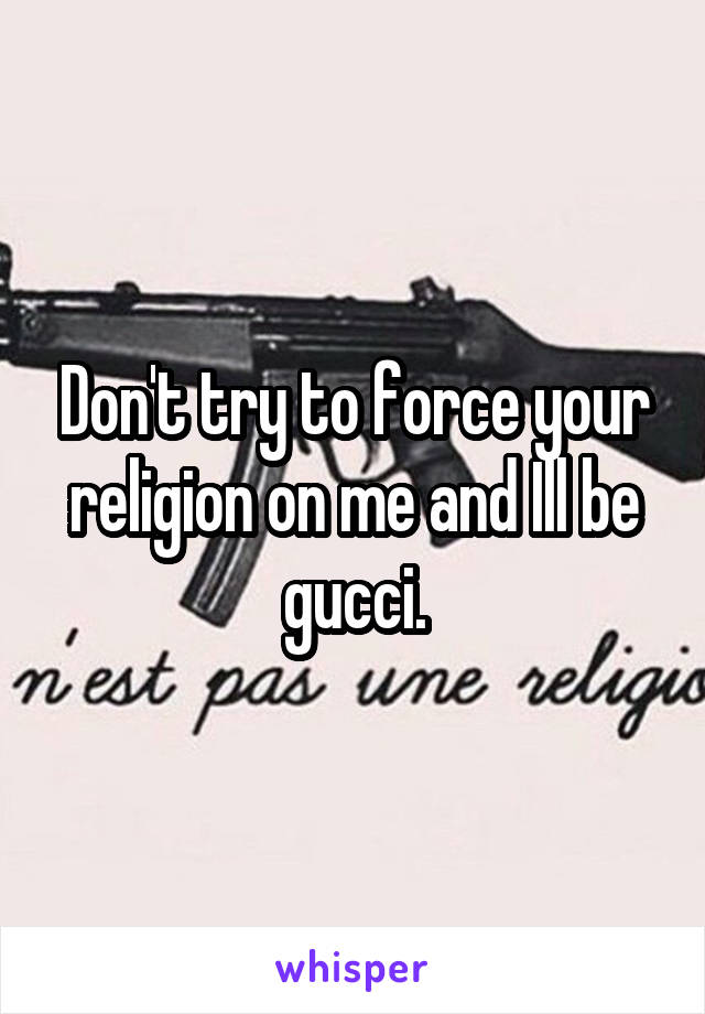 Don't try to force your religion on me and Ill be gucci.