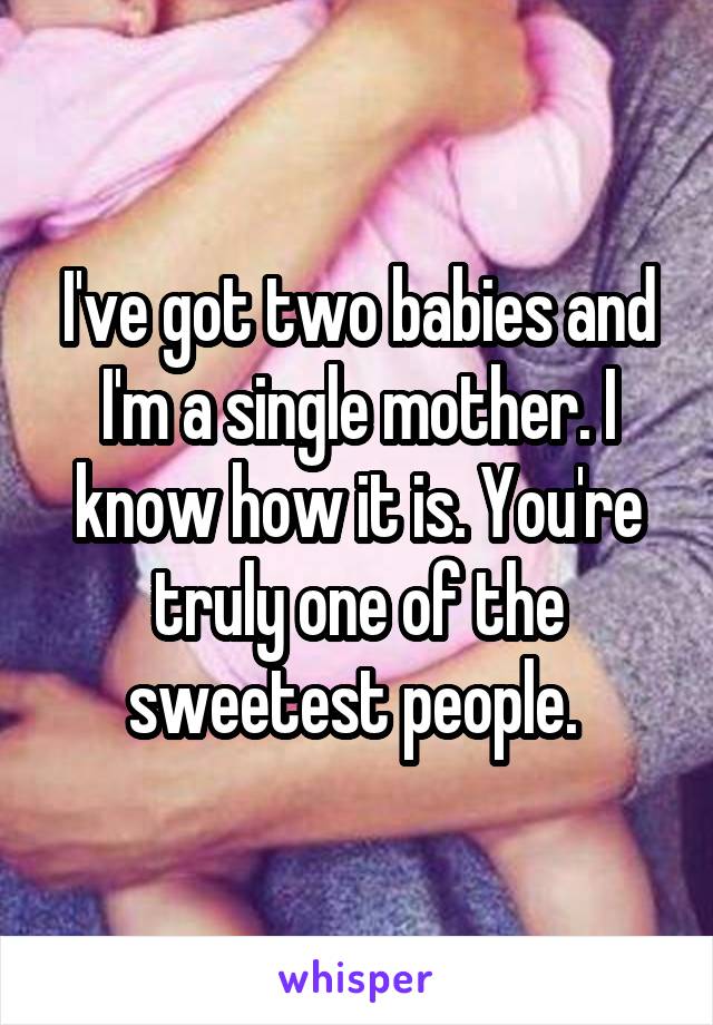 I've got two babies and I'm a single mother. I know how it is. You're truly one of the sweetest people. 