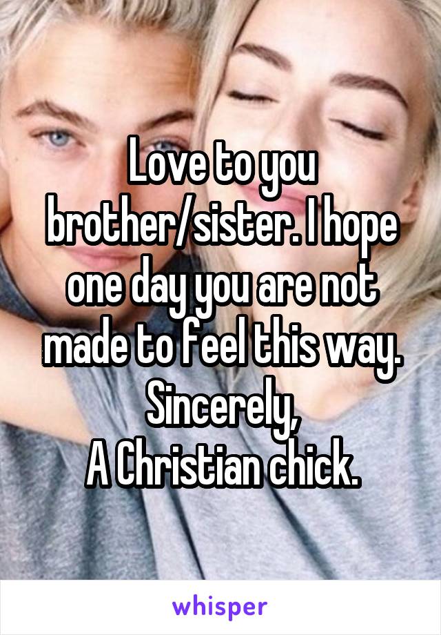 Love to you brother/sister. I hope one day you are not made to feel this way.
Sincerely,
A Christian chick.