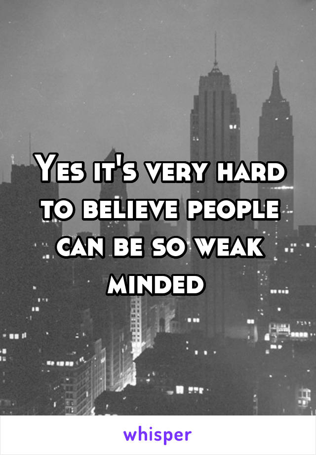 Yes it's very hard to believe people can be so weak minded 