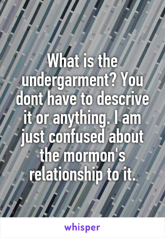 What is the undergarment? You dont have to descrive it or anything. I am just confused about the mormon's relationship to it.