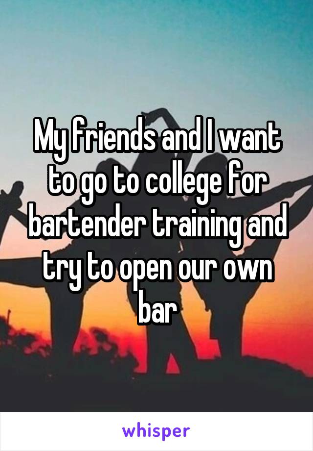 My friends and I want to go to college for bartender training and try to open our own bar