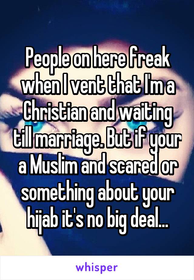 People on here freak when I vent that I'm a Christian and waiting till marriage. But if your a Muslim and scared or something about your hijab it's no big deal...