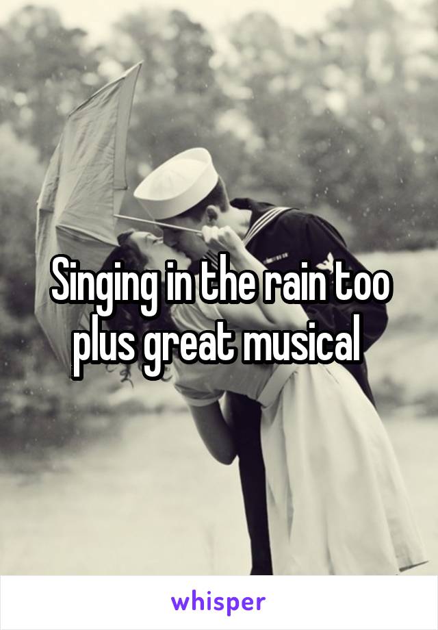 Singing in the rain too plus great musical 