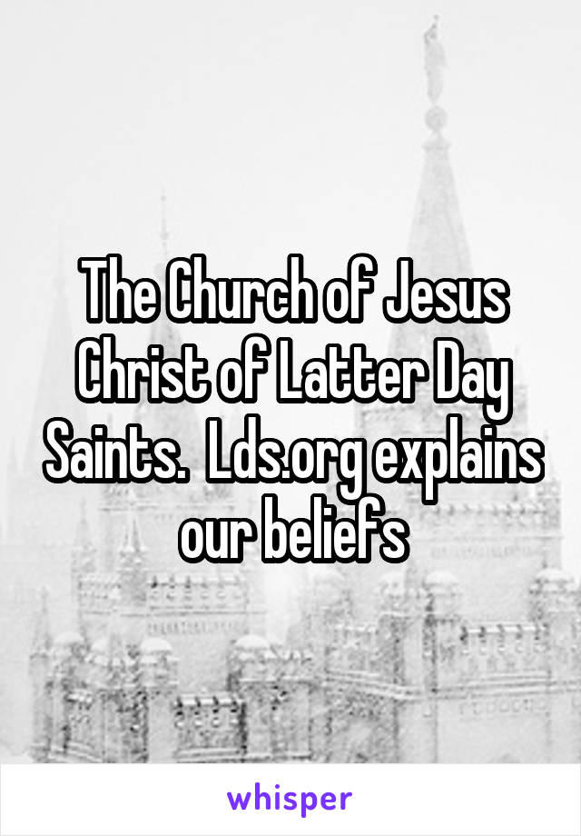 The Church of Jesus Christ of Latter Day Saints.  Lds.org explains our beliefs