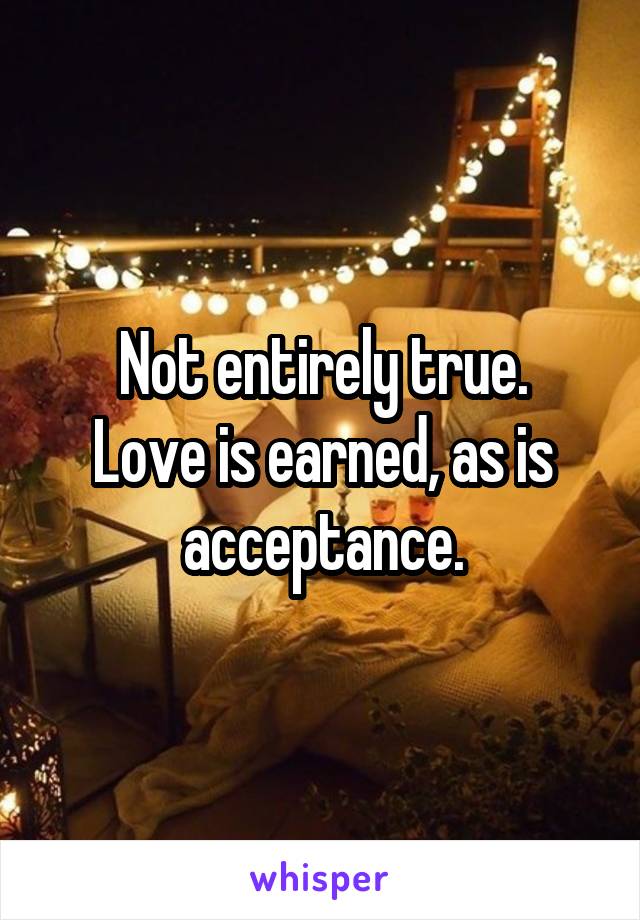 Not entirely true.
Love is earned, as is acceptance.