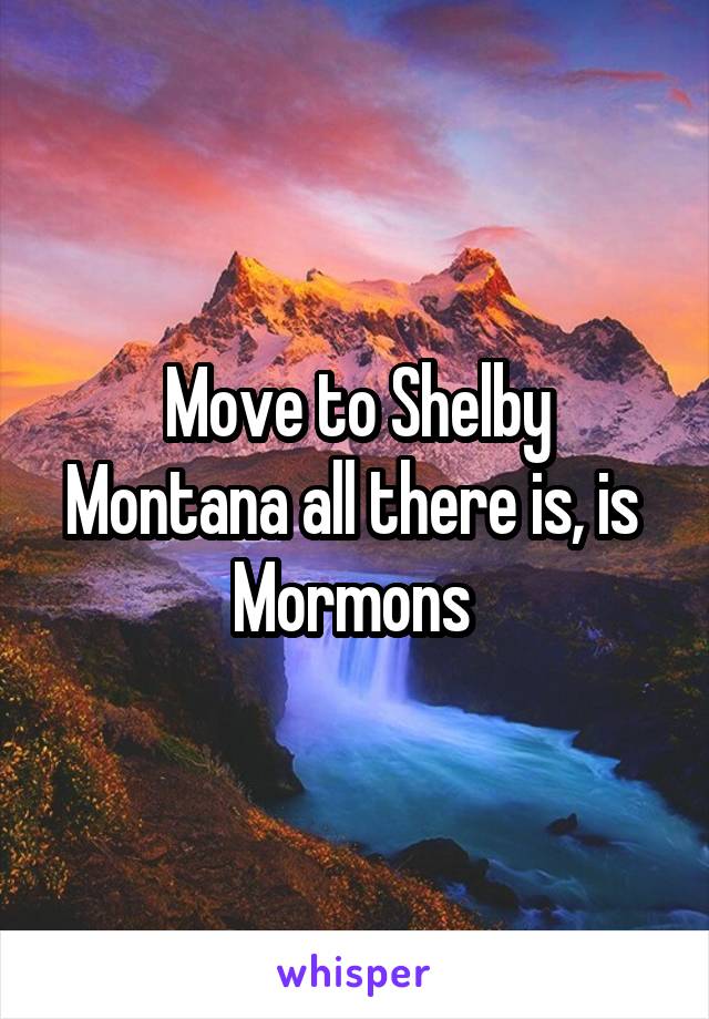 Move to Shelby Montana all there is, is 
Mormons 