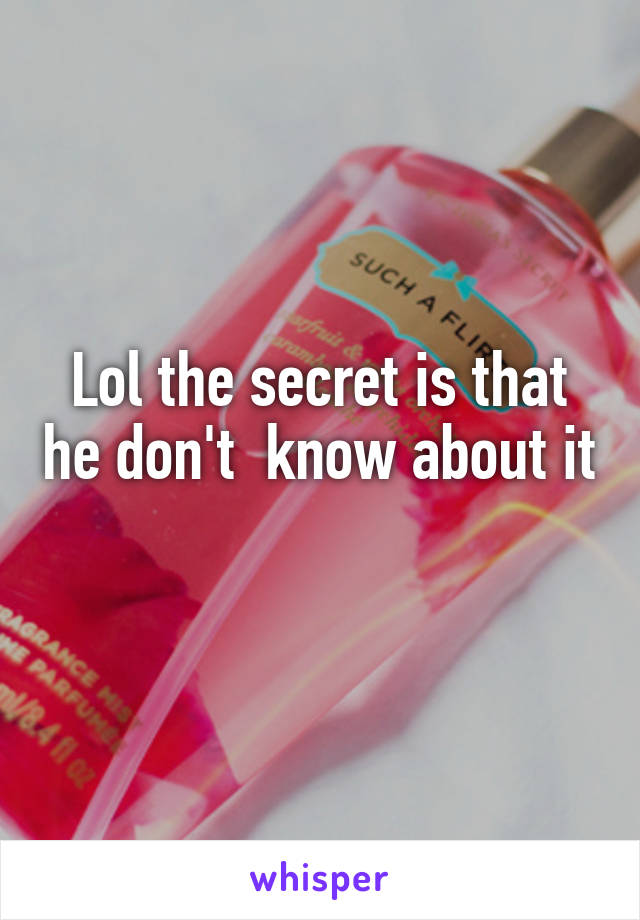 Lol the secret is that he don't  know about it 