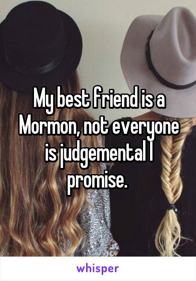 My best friend is a Mormon, not everyone is judgemental I promise. 