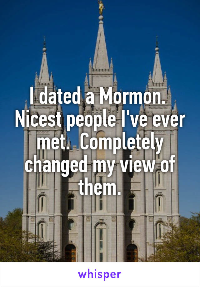 I dated a Mormon.  Nicest people I've ever met.  Completely changed my view of them.