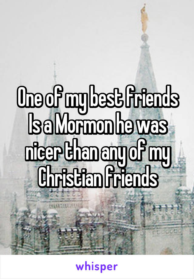 One of my best friends
Is a Mormon he was nicer than any of my Christian friends