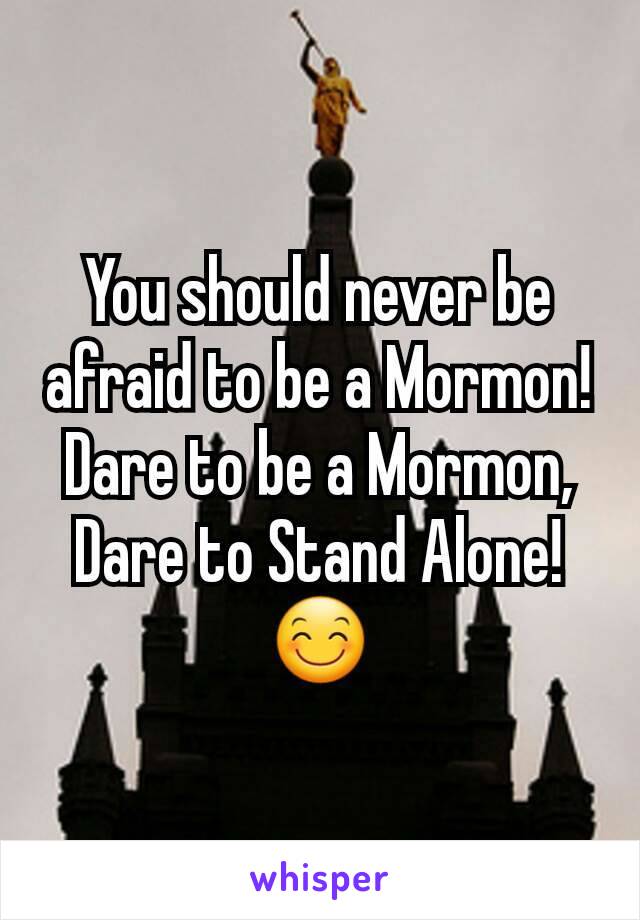 You should never be afraid to be a Mormon! Dare to be a Mormon, Dare to Stand Alone! 😊