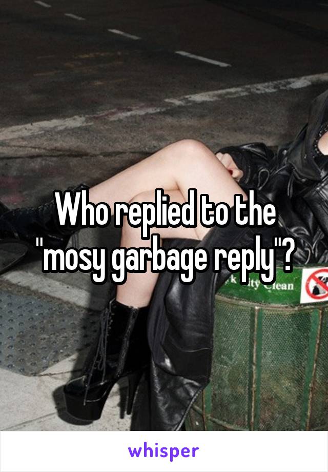 Who replied to the "mosy garbage reply"?