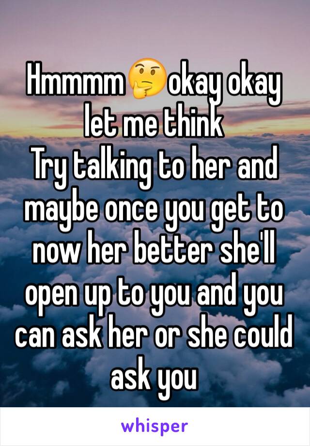 Hmmmm🤔okay okay let me think 
Try talking to her and maybe once you get to now her better she'll open up to you and you can ask her or she could ask you