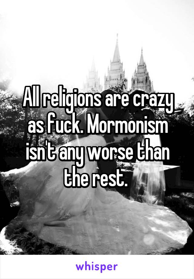 All religions are crazy as fuck. Mormonism isn't any worse than the rest. 