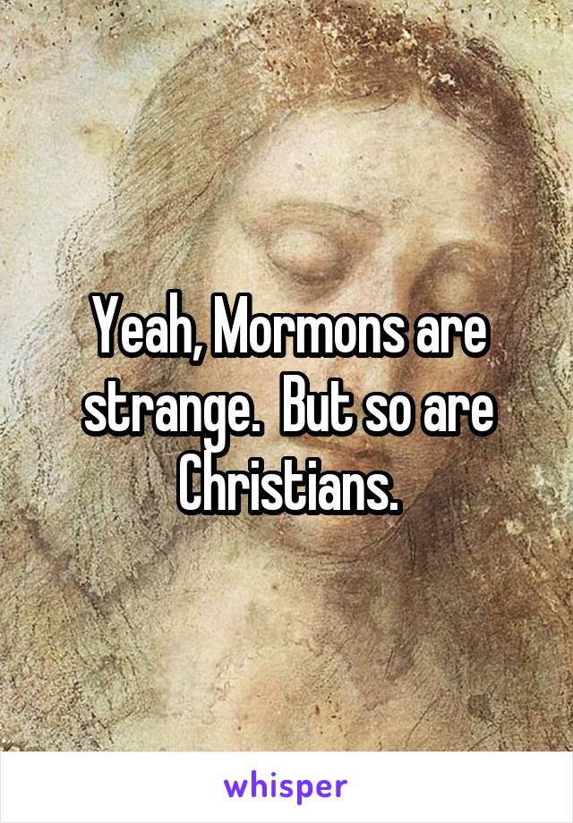 Yeah, Mormons are strange.  But so are Christians.