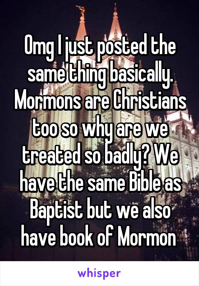 Omg I just posted the same thing basically. Mormons are Christians too so why are we treated so badly? We have the same Bible as Baptist but we also have book of Mormon 