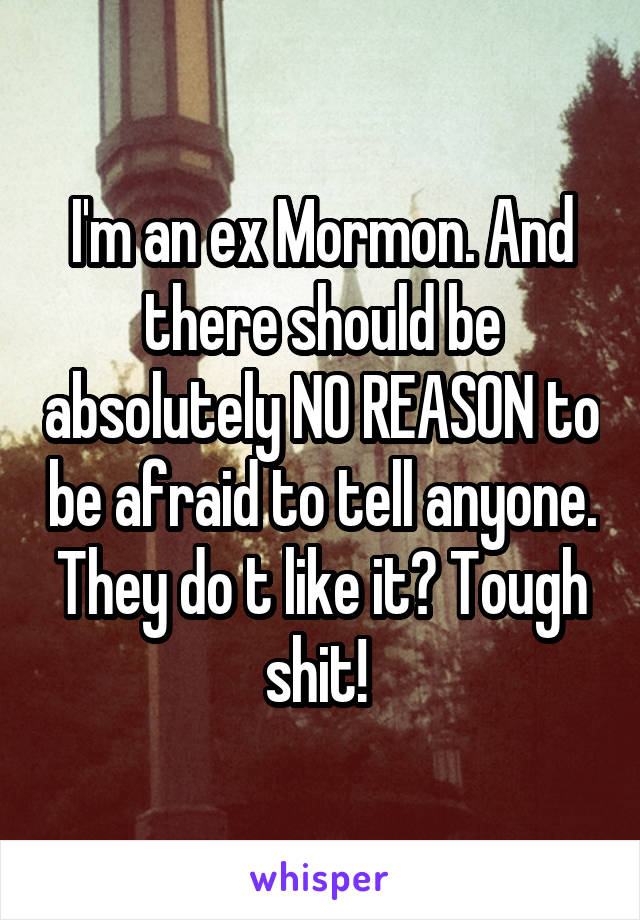 I'm an ex Mormon. And there should be absolutely NO REASON to be afraid to tell anyone. They do t like it? Tough shit! 