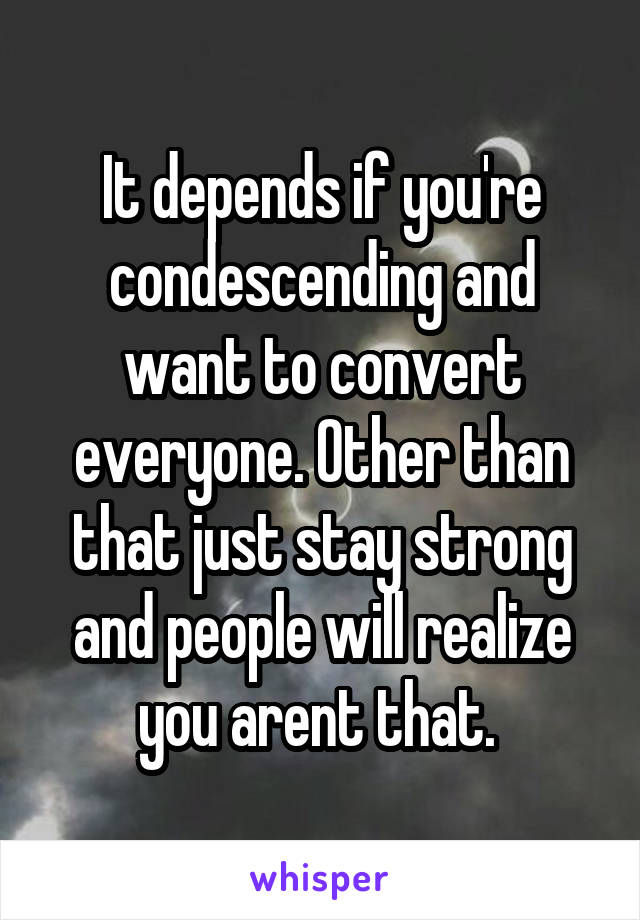 It depends if you're condescending and want to convert everyone. Other than that just stay strong and people will realize you arent that. 