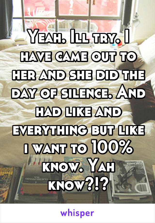 Yeah. Ill try. I have came out to her and she did the day of silence. And had like and everything but like i want to 100% know. Yah know?!?