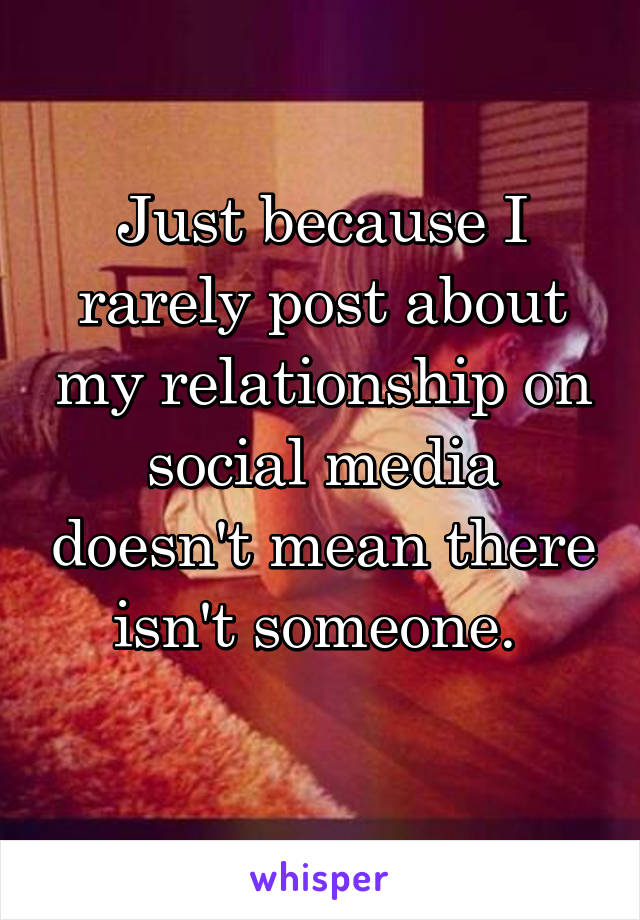 Just because I rarely post about my relationship on social media doesn't mean there isn't someone. 
