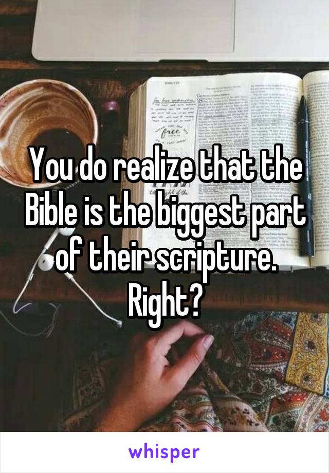 You do realize that the Bible is the biggest part of their scripture. Right?