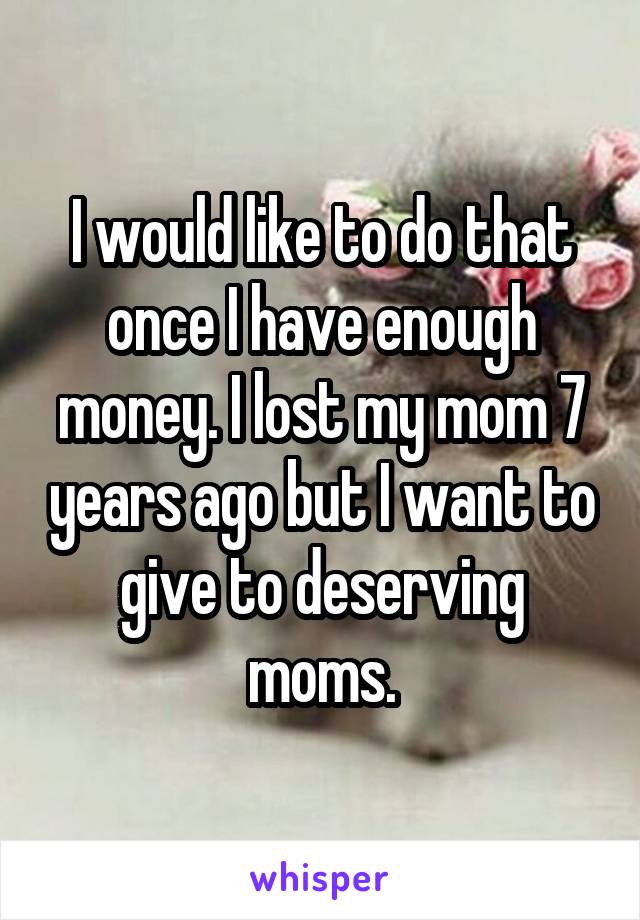 I would like to do that once I have enough money. I lost my mom 7 years ago but I want to give to deserving moms.