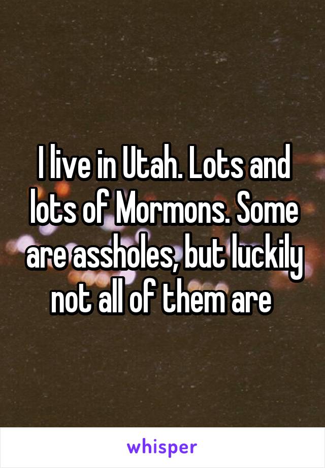 I live in Utah. Lots and lots of Mormons. Some are assholes, but luckily not all of them are 