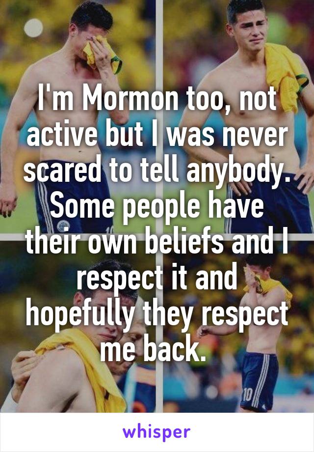 I'm Mormon too, not active but I was never scared to tell anybody. Some people have their own beliefs and I respect it and hopefully they respect me back. 