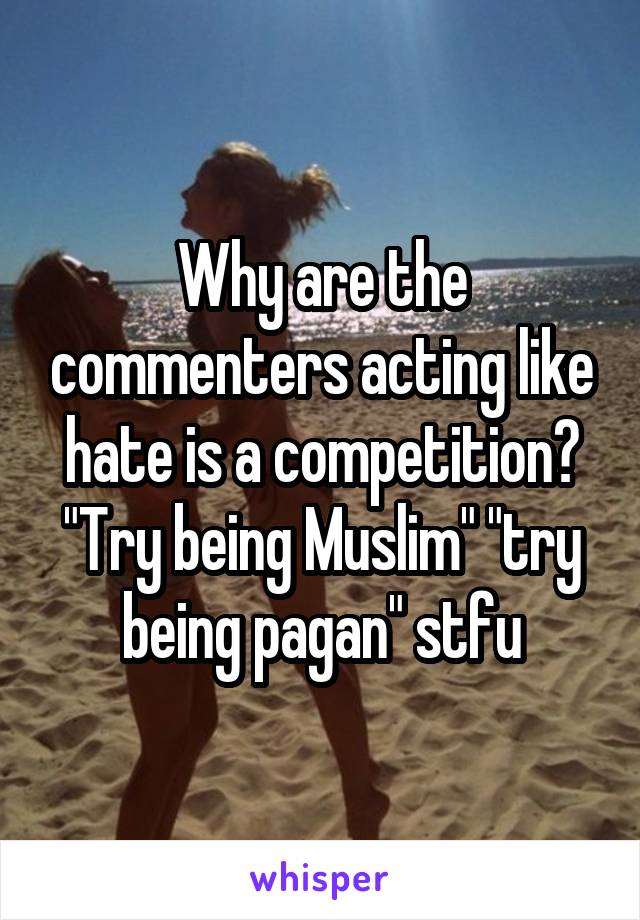 Why are the commenters acting like hate is a competition? "Try being Muslim" "try being pagan" stfu