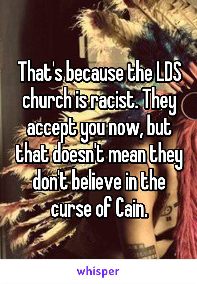 That's because the LDS church is racist. They accept you now, but that doesn't mean they don't believe in the curse of Cain.