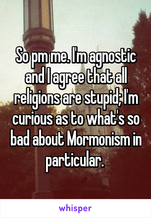 So pm me. I'm agnostic and I agree that all religions are stupid; I'm curious as to what's so bad about Mormonism in particular. 