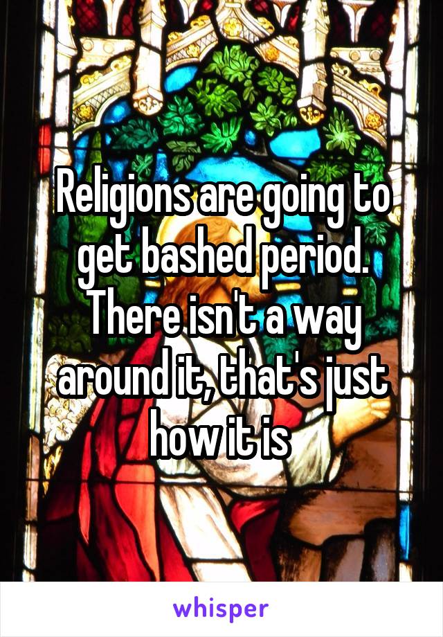 Religions are going to get bashed period. There isn't a way around it, that's just how it is 