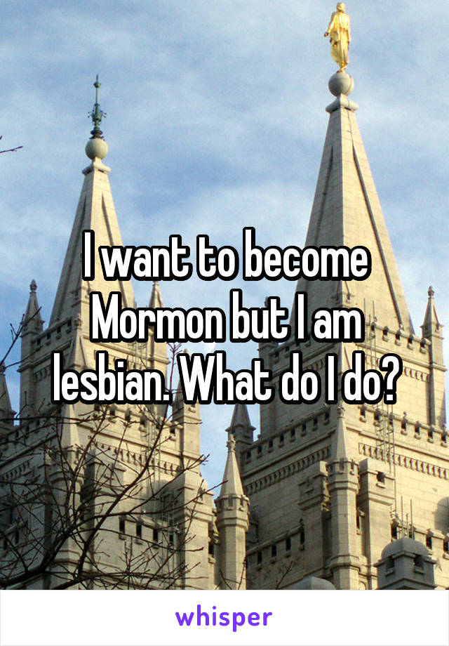 I want to become Mormon but I am lesbian. What do I do?