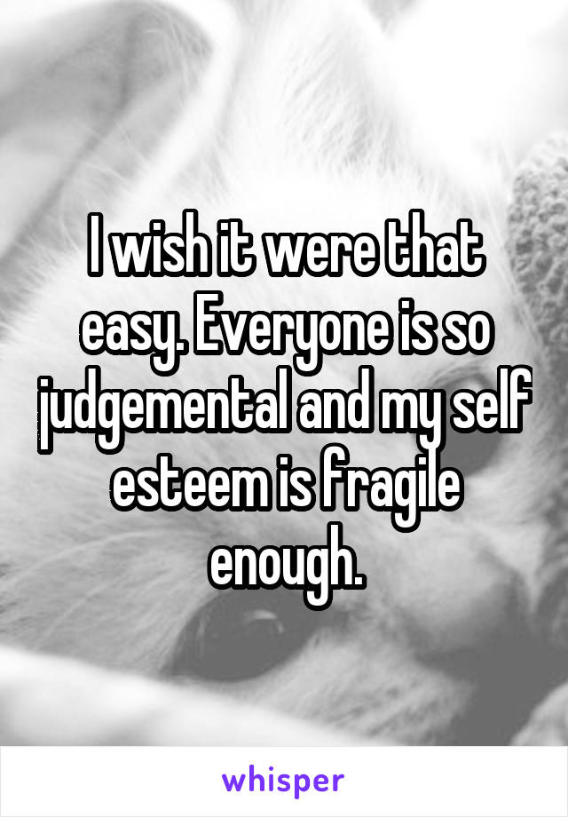 I wish it were that easy. Everyone is so judgemental and my self esteem is fragile enough.