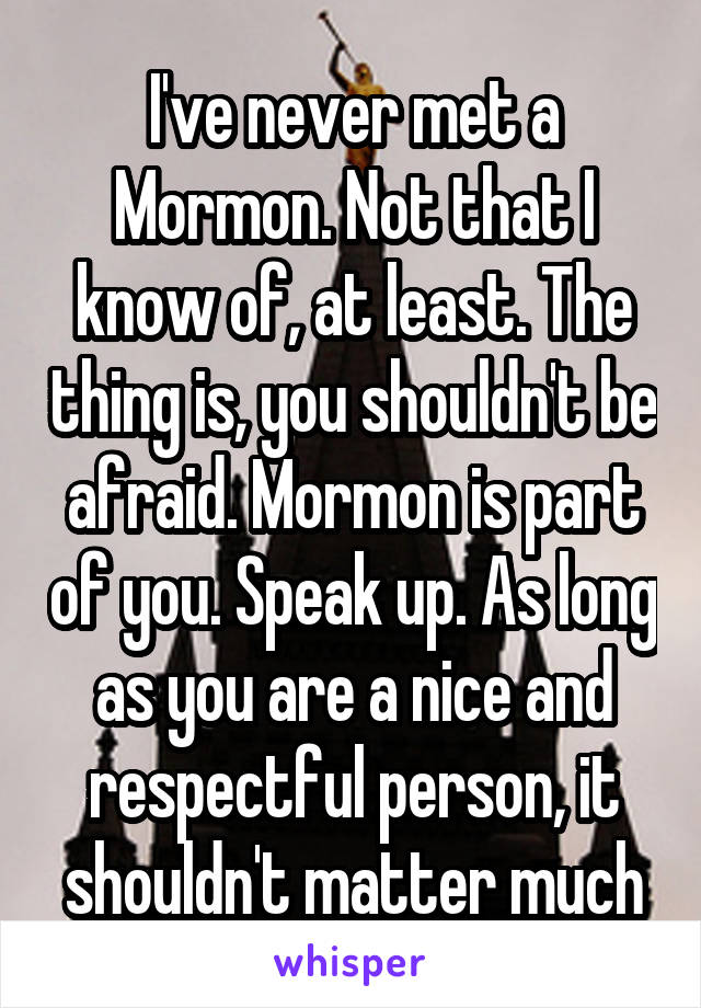 I've never met a Mormon. Not that I know of, at least. The thing is, you shouldn't be afraid. Mormon is part of you. Speak up. As long as you are a nice and respectful person, it shouldn't matter much