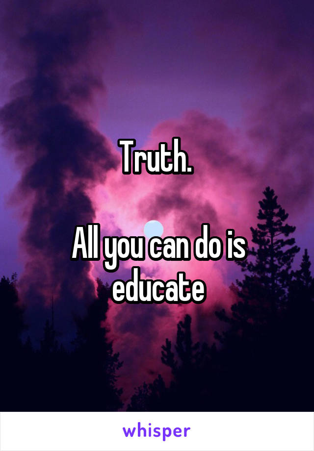 Truth. 

All you can do is educate