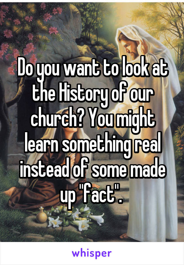 Do you want to look at the History of our church? You might learn something real instead of some made up "fact". 