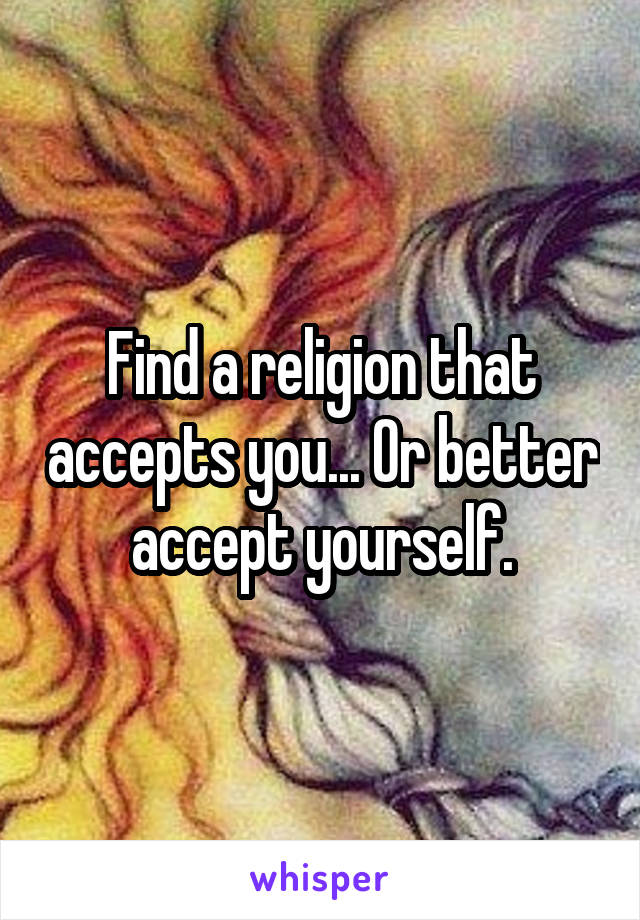 Find a religion that accepts you... Or better accept yourself.