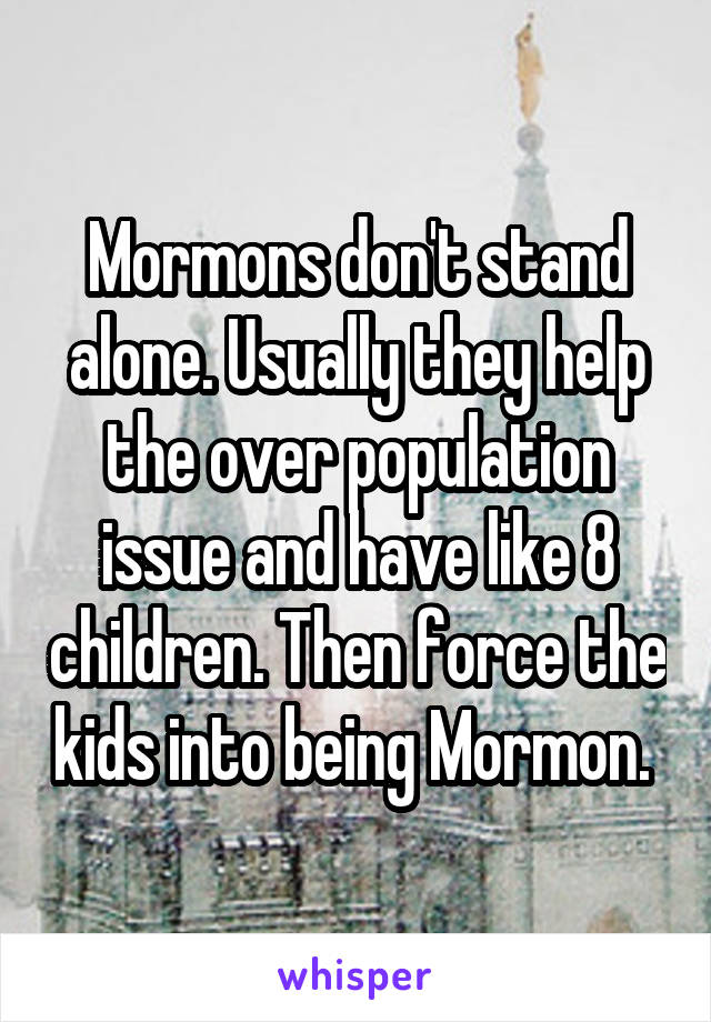 Mormons don't stand alone. Usually they help the over population issue and have like 8 children. Then force the kids into being Mormon. 