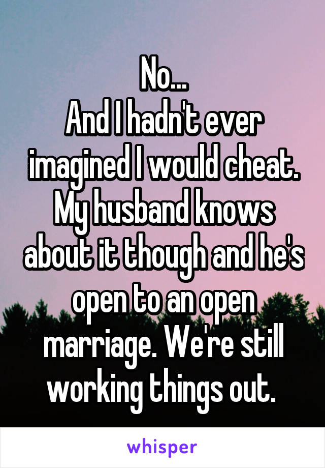 No...
And I hadn't ever imagined I would cheat. My husband knows about it though and he's open to an open marriage. We're still working things out. 